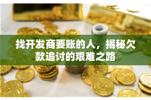 找开发商要账的人，揭秘欠款追讨的艰难之路