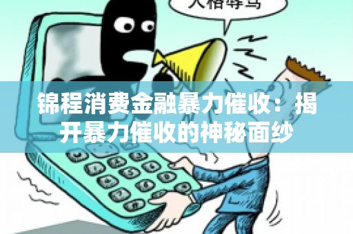 锦程消费金融暴力催收：揭开暴力催收的神秘面纱