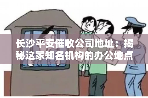 长沙平安催收公司地址:揭秘这家知名机构的办公地点 长沙平安催收公司地址:揭秘这家知名机构的办公地点