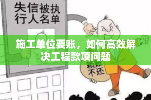 施工单位要账，如何高效解决工程款项问题