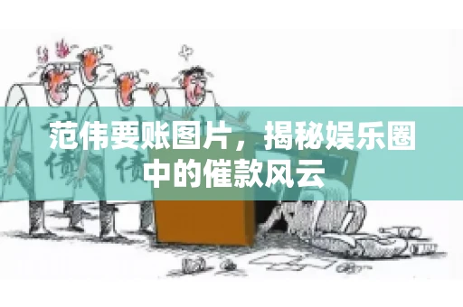 范伟要账图片，揭秘娱乐圈中的催款风云