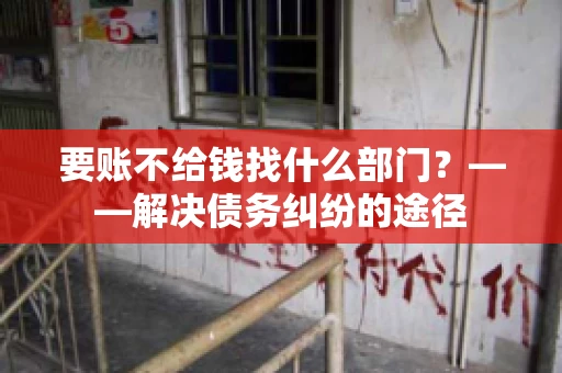 要账不给钱找什么部门？——解决债务纠纷的途径