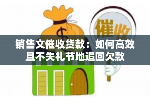 销售文催收货款：如何高效且不失礼节地追回欠款