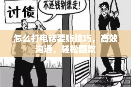 怎么打电话要账技巧，高效沟通，轻松回款