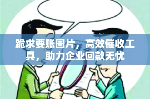 跪求要账图片，高效催收工具，助力企业回款无忧