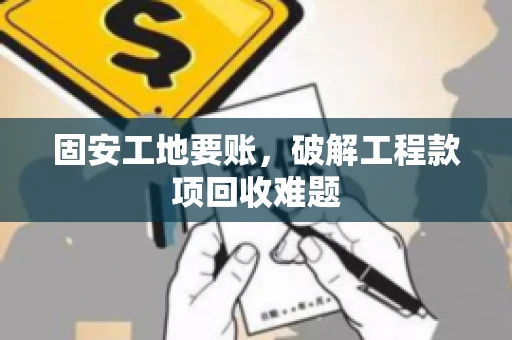 固安工地要账，破解工程款项回收难题