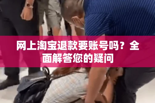 网上淘宝退款要账号吗？全面解答您的疑问