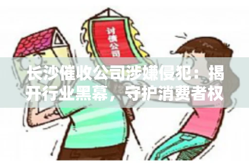 长沙催收公司涉嫌侵犯:揭开行业黑幕,守护消费者权益 长沙催收公司涉嫌侵犯:揭开行业黑幕,守护消费者权益