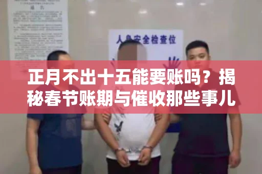 正月不出十五能要账吗？揭秘春节账期与催收那些事儿