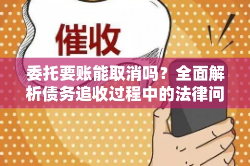 委托要账能取消吗？全面解析债务追收过程中的法律问题