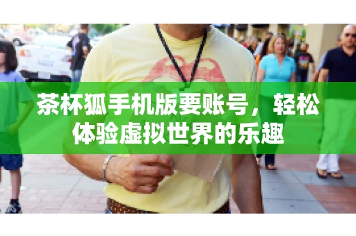 茶杯狐手机版要账号，轻松体验虚拟世界的乐趣