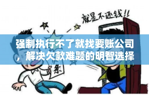 强制执行不了就找要账公司，解决欠款难题的明智选择