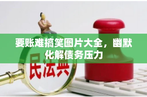 要账难搞笑图片大全，幽默化解债务压力