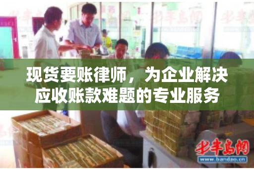 现货要账律师，为企业解决应收账款难题的专业服务