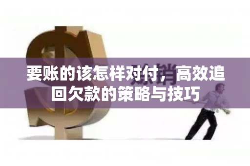 要账的该怎样对付，高效追回欠款的策略与技巧