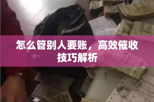 怎么管别人要账，高效催收技巧解析