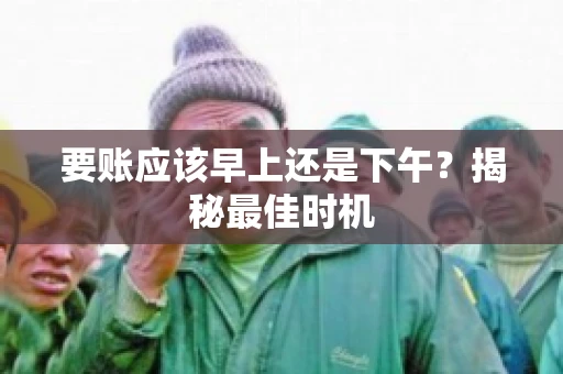 要账应该早上还是下午？揭秘最佳时机