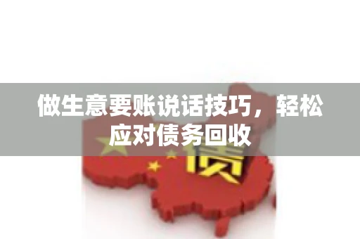 做生意要账说话技巧，轻松应对债务回收