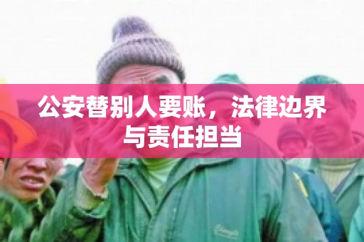 公安替别人要账，法律边界与责任担当