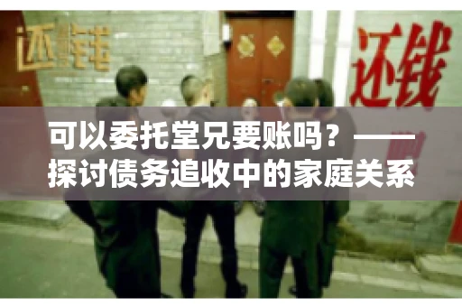 可以委托堂兄要账吗？——探讨债务追收中的家庭关系运用