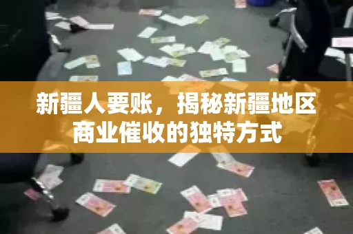 新疆人要账，揭秘新疆地区商业催收的独特方式
