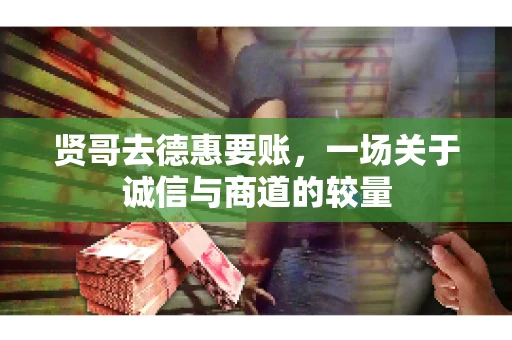 贤哥去德惠要账，一场关于诚信与商道的较量