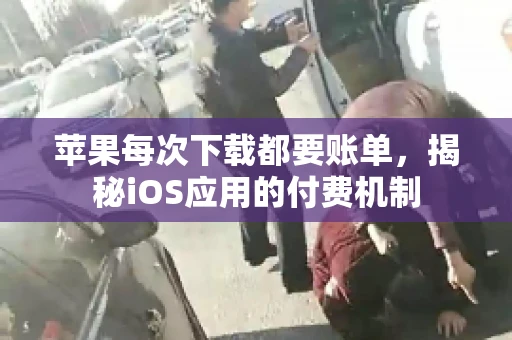 苹果每次下载都要账单,揭秘iOS应用的付费机制 苹果每次下载都要账单,揭秘iOS应用的付费机制