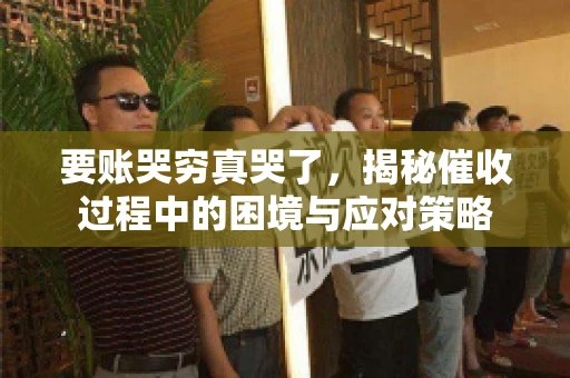 要账哭穷真哭了，揭秘催收过程中的困境与应对策略