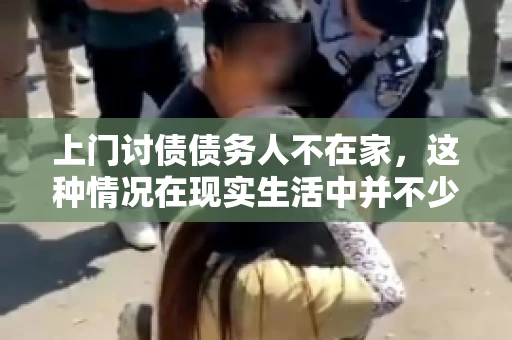 上门讨债债务人不在家，这种情况在现实生活中并不少见。作为债权人，面对债务人不在家的尴尬局面，我们该如何应对呢？今天，就让我们一起来探讨一下这个问题。
