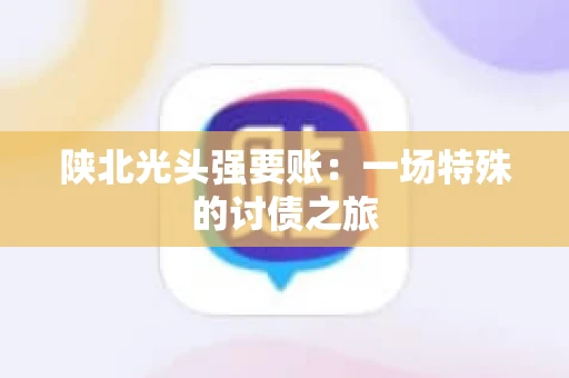 陕北光头强要账：一场特殊的讨债之旅
