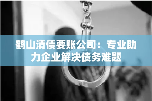 鹤山清债要账公司：专业助力企业解决债务难题
