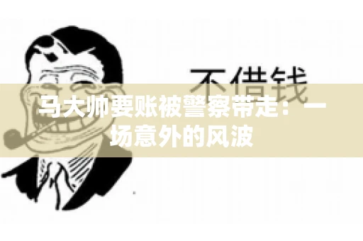 马大帅要账被警察带走：一场意外的风波