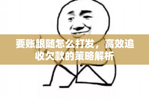 要账跟随怎么打发，高效追收欠款的策略解析