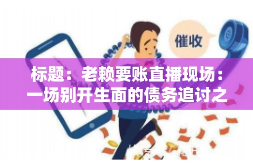 标题：老赖要账直播现场：一场别开生面的债务追讨之旅