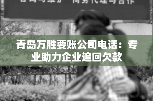 青岛万胜要账公司电话：专业助力企业追回欠款