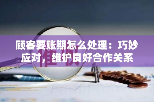 顾客要账期怎么处理：巧妙应对，维护良好合作关系