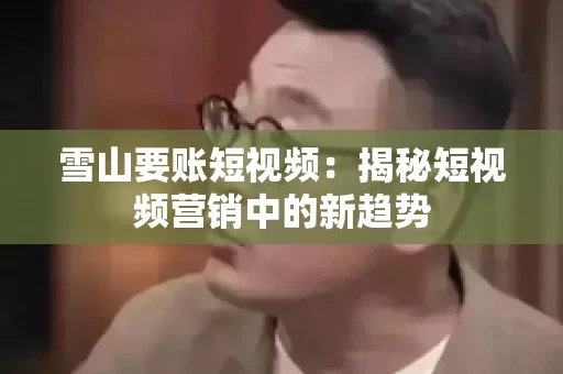 雪山要账短视频：揭秘短视频营销中的新趋势