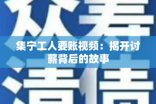集宁工人要账视频：揭开讨薪背后的故事
