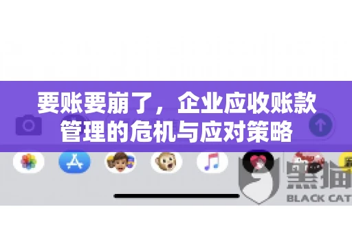 要账要崩了，企业应收账款管理的危机与应对策略
