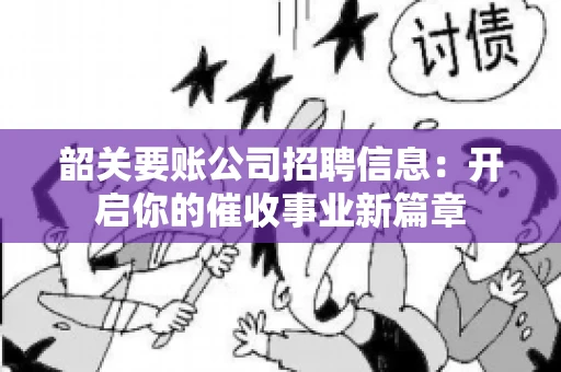 韶关要账公司招聘信息：开启你的催收事业新篇章