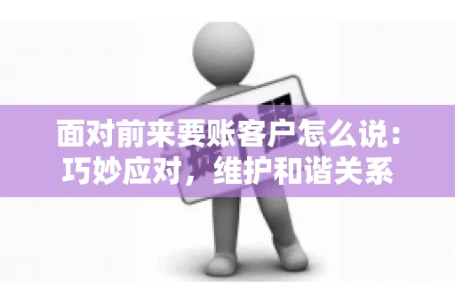 面对前来要账客户怎么说：巧妙应对，维护和谐关系