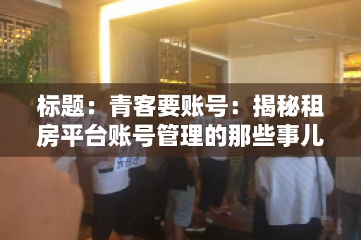 标题：青客要账号：揭秘租房平台账号管理的那些事儿