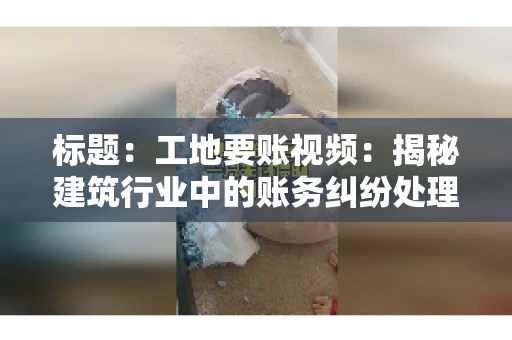 标题：工地要账视频：揭秘建筑行业中的账务纠纷处理