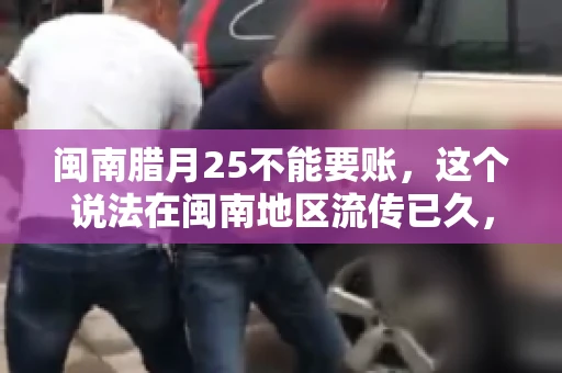 闽南腊月25不能要账，这个说法在闽南地区流传已久，很多人都知道，但究竟是什么原因，又有什么依据呢？今天，我们就来聊聊这个话题。