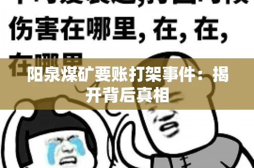 阳泉煤矿要账打架事件：揭开背后真相
