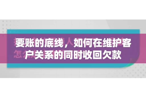 要账的底线,如何在维护客户关系的同时收回欠款 要账的底线,如何在维护客户关系的同时收回欠款