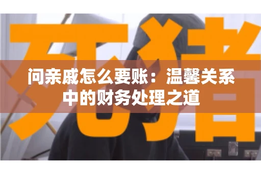 问亲戚怎么要账：温馨关系中的财务处理之道