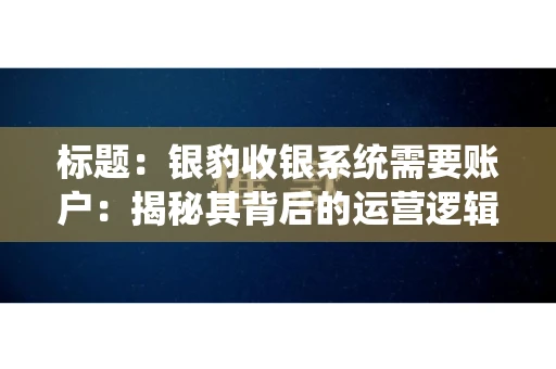 标题：银豹收银系统需要账户：揭秘其背后的运营逻辑