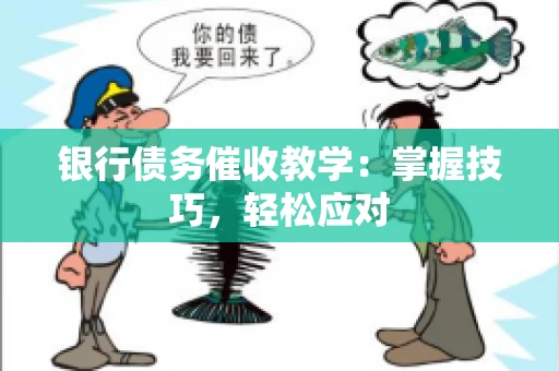 银行债务催收教学：掌握技巧，轻松应对