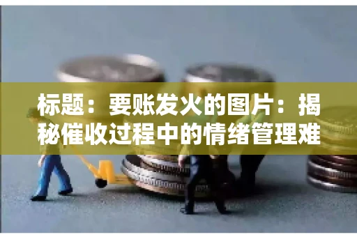 标题：要账发火的图片：揭秘催收过程中的情绪管理难题